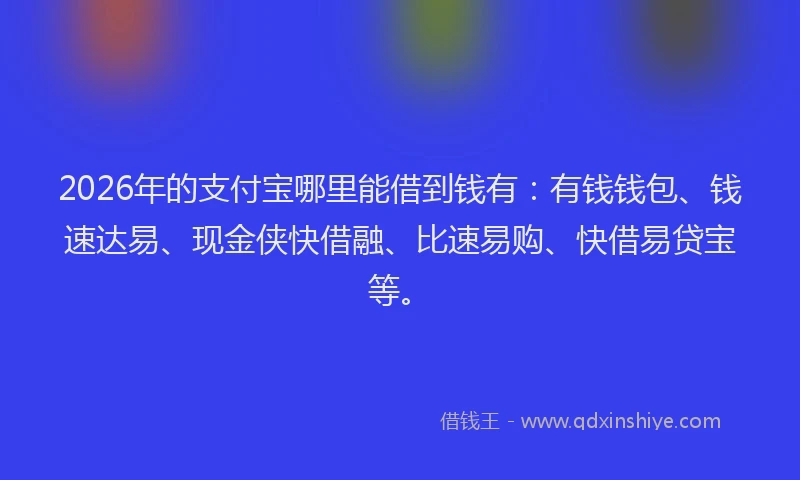2026年的支付宝哪里能借到钱有：有钱钱包、钱速达易、现金侠快借融、比速易购、快借易贷宝等。