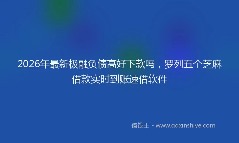 2026年最新极融负债高好下款吗，罗列五个芝麻借款实时到账速借软件