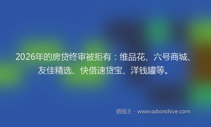 2026年的房贷终审被拒有：维品花、六号商城、友佳精选、快借速贷宝、洋钱罐等。