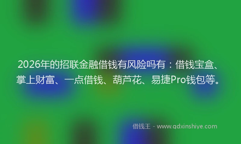 2026年的招联金融借钱有风险吗有：借钱宝盒、掌上财富、一点借钱、葫芦花、易捷Pro钱包等。