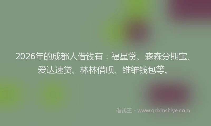 2026年的成都人借钱有：福星贷、森森分期宝、爱达速贷、林林借呗、维维钱包等。
