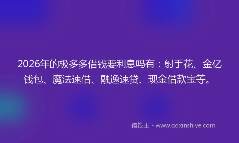 2026年的极多多借钱要利息吗有：射手花、金亿钱包、魔法速借、融逸速贷、现金借款宝等。