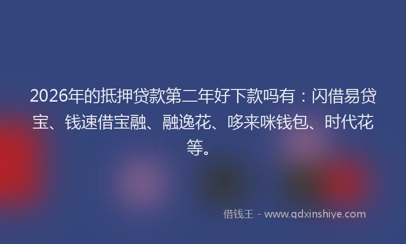 2026年的抵押贷款第二年好下款吗有：闪借易贷宝、钱速借宝融、融逸花、哆来咪钱包、时代花等。