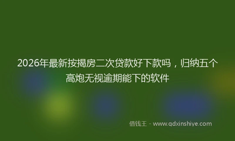 2026年最新按揭房二次贷款好下款吗，归纳五个高炮无视逾期能下的软件