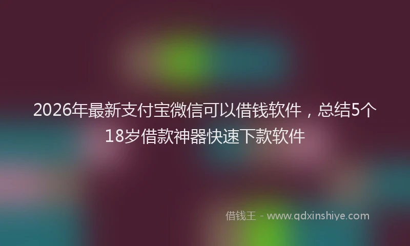 2026年最新支付宝微信可以借钱软件，总结5个18岁借款神器快速下款软件