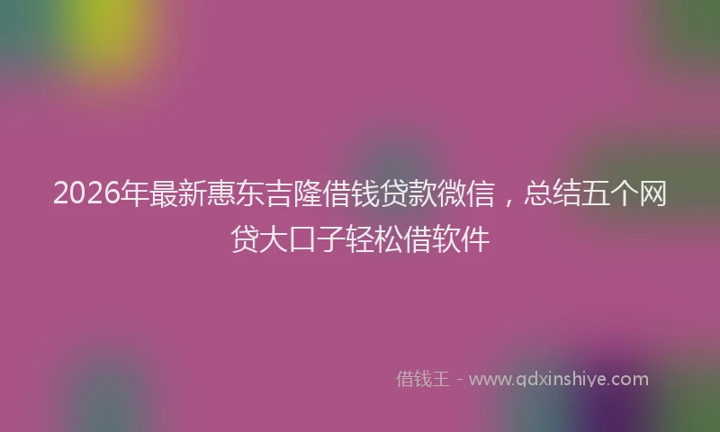 2026年最新惠东吉隆借钱贷款微信,总结五个网贷大口子轻松借软件
