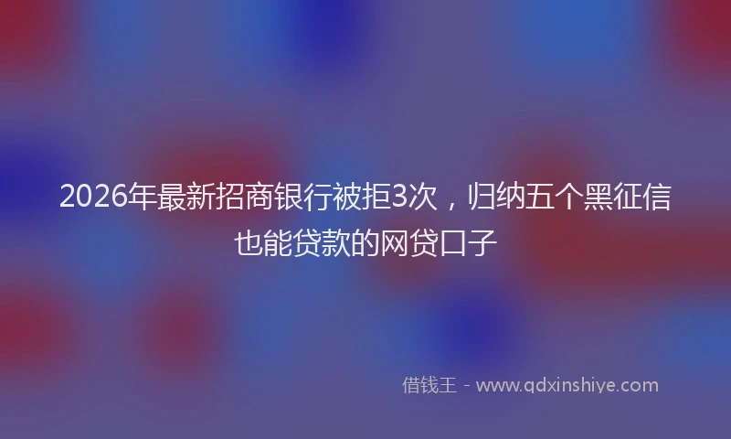2026年最新招商银行被拒3次，归纳五个黑征信也能贷款的网贷口子