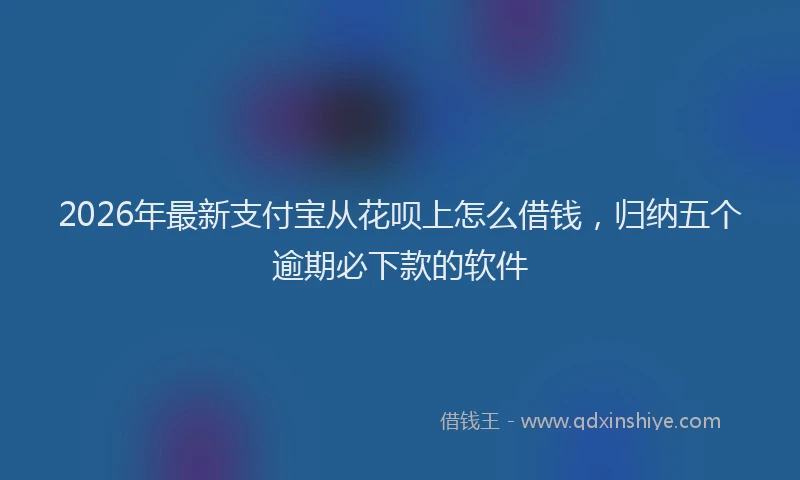 2026年最新支付宝从花呗上怎么借钱，归纳五个逾期必下款的软件