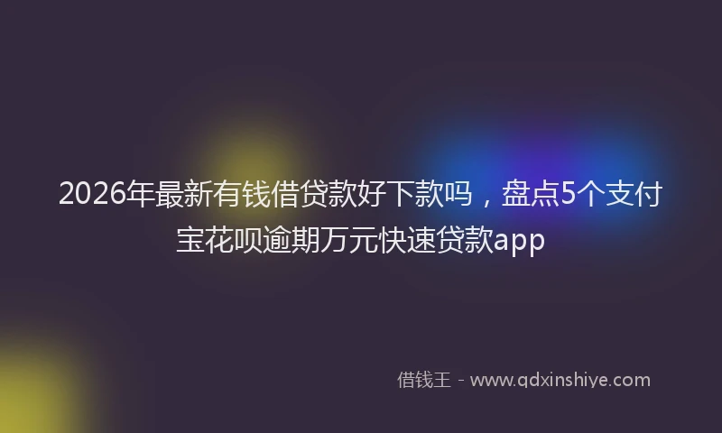 2026年最新有钱借贷款好下款吗，盘点5个支付宝花呗逾期万元快速贷款app