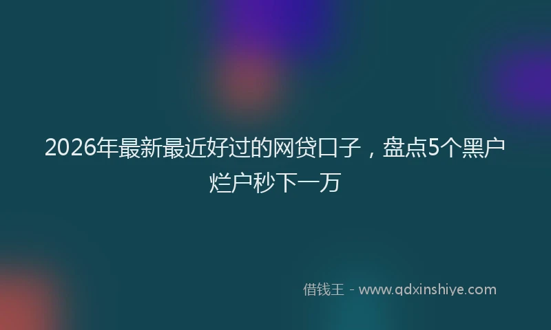 2026年最新最近好过的网贷口子，盘点5个黑户烂户秒下一万