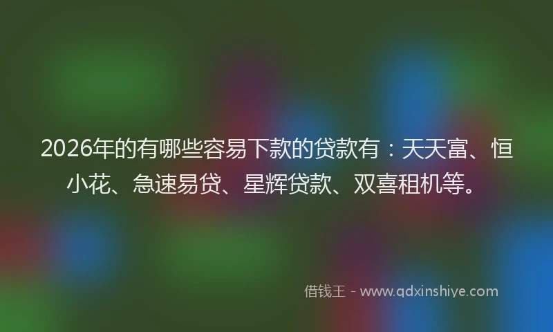 2026年的有哪些容易下款的贷款有：天天富、恒小花、急速易贷、星辉贷款、双喜租机等。