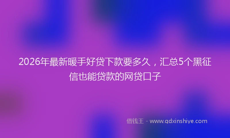 2026年最新暖手好贷下款要多久，汇总5个黑征信也能贷款的网贷口子