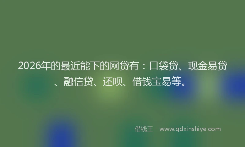 2026年的最近能下的网贷有：口袋贷、现金易贷、融信贷、还呗、借钱宝易等。