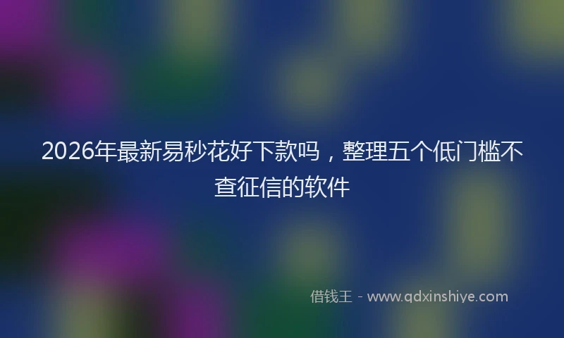 2026年最新易秒花好下款吗，整理五个低门槛不查征信的软件