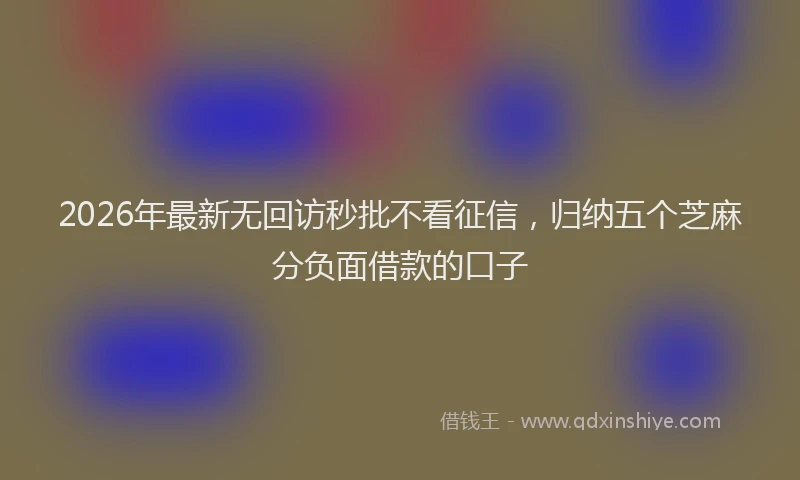 2026年最新无回访秒批不看征信，归纳五个芝麻分负面借款的口子