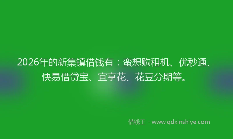 2026年的新集镇借钱有：蛮想购租机、优秒通、快易借贷宝、宜享花、花豆分期等。