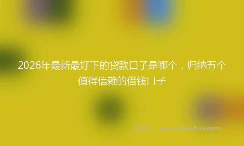 2026年最新最好下的贷款口子是哪个，归纳五个值得信赖的借钱口子