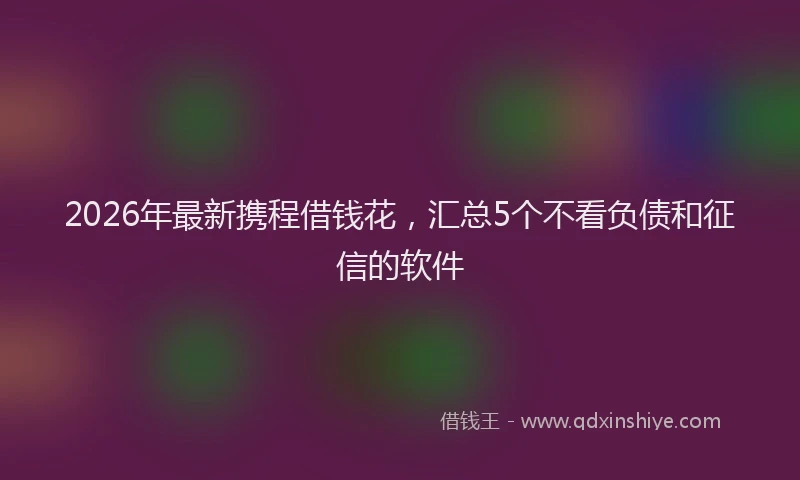 2026年最新携程借钱花，汇总5个不看负债和征信的软件