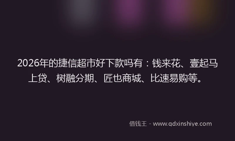 2026年的捷信超市好下款吗有：钱来花、壹起马上贷、树融分期、匠也商城、比速易购等。