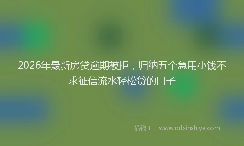 2026年最新房贷逾期被拒，归纳五个急用小钱不求征信流水轻松贷的口子