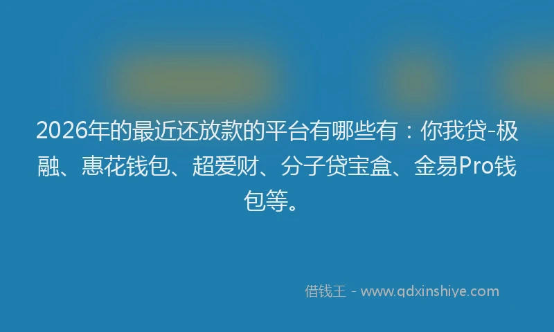 2026年的最近还放款的平台有哪些有：你我贷-极融、惠花钱包、超爱财、分子贷宝盒、金易Pro钱包等。