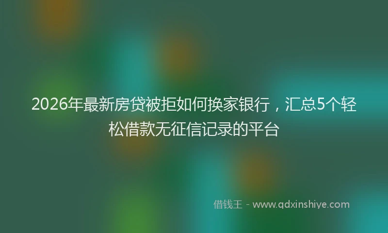 2026年最新房贷被拒如何换家银行，汇总5个轻松借款无征信记录的平台
