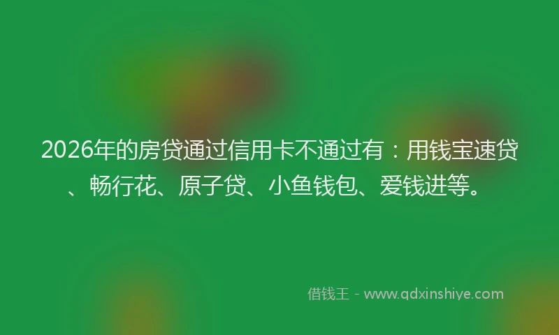 2026年的房贷通过信用卡不通过有：用钱宝速贷、畅行花、原子贷、小鱼钱包、爱钱进等。