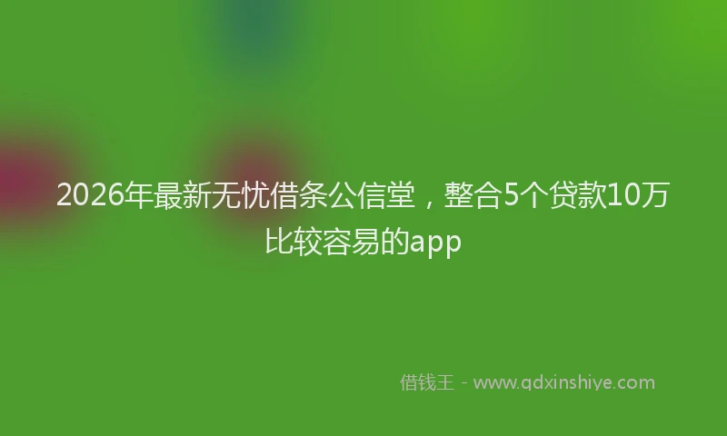 2026年最新无忧借条公信堂，整合5个贷款10万比较容易的app