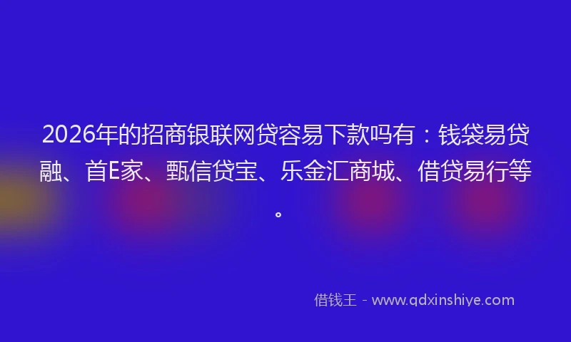 2026年的招商银联网贷容易下款吗有：钱袋易贷融、首E家、甄信贷宝、乐金汇商城、借贷易行等。