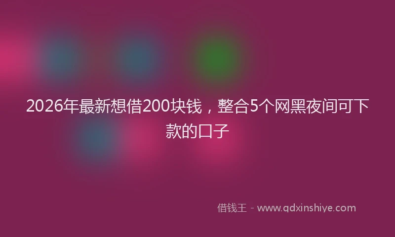 2026年最新想借200块钱，整合5个网黑夜间可下款的口子