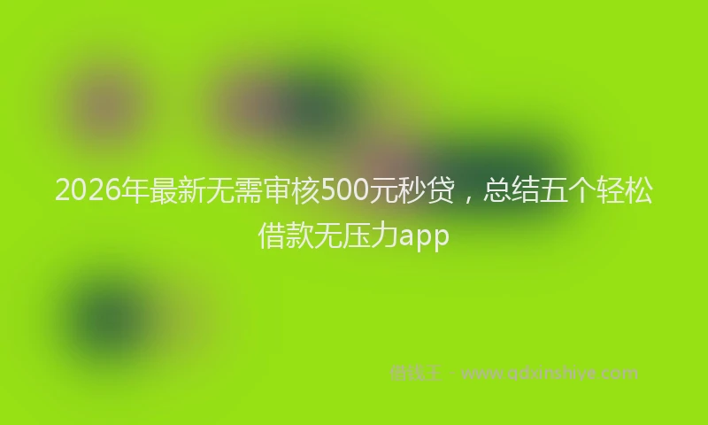 2026年最新无需审核500元秒贷，总结五个轻松借款无压力app