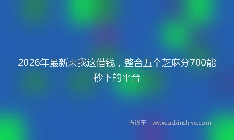 2026年最新来我这借钱，整合五个芝麻分700能秒下的平台