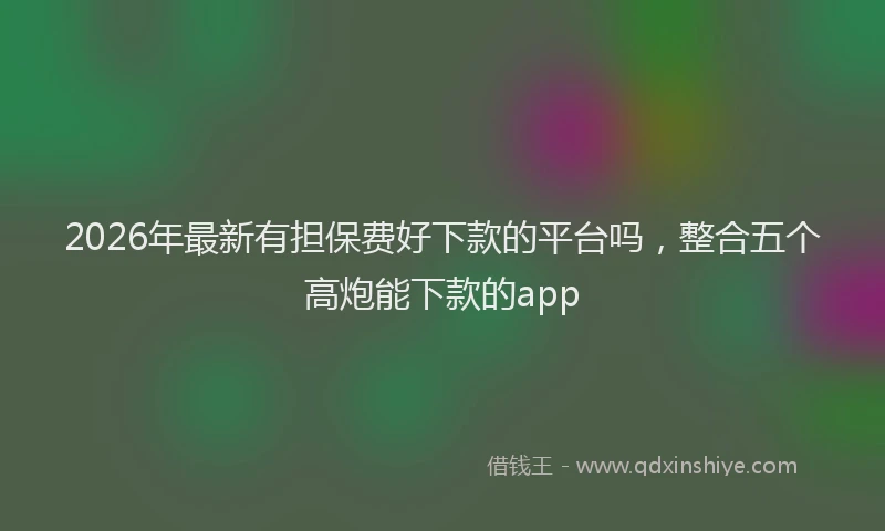 2026年最新有担保费好下款的平台吗，整合五个高炮能下款的app