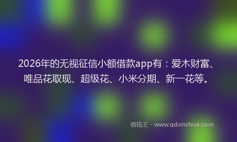 2026年的无视征信小额借款app有：爱木财富、唯品花取现、超级花、小米分期、新一花等。