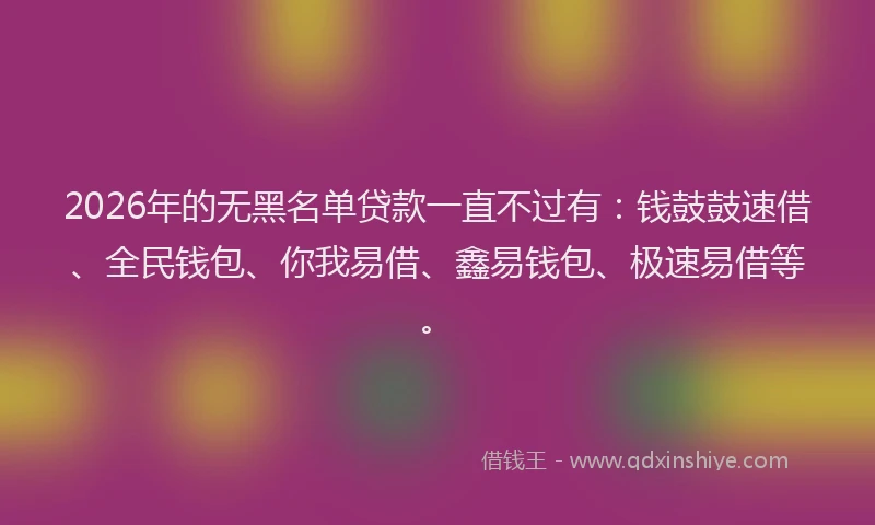 2026年的无黑名单贷款一直不过有：钱鼓鼓速借、全民钱包、你我易借、鑫易钱包、极速易借等。