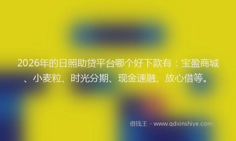 2026年的日照助贷平台哪个好下款有：宝盈商城、小麦粒、时光分期、现金速融、放心借等。