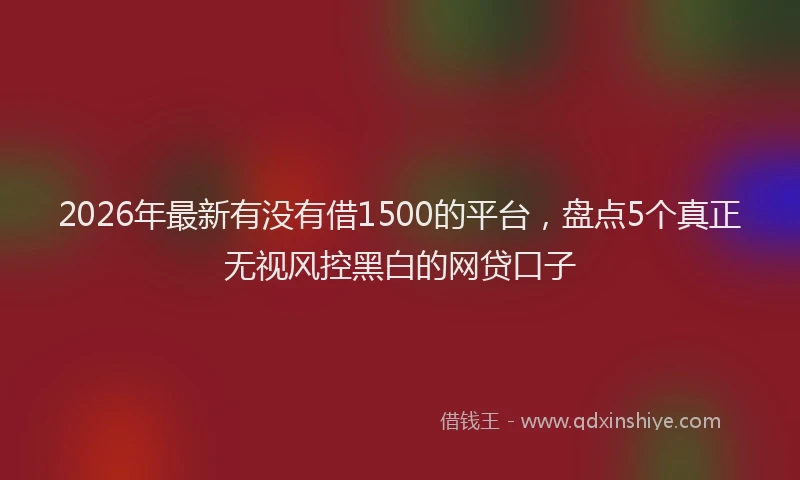 2026年最新有没有借1500的平台，盘点5个真正无视风控黑白的网贷口子