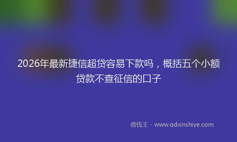 2026年最新捷信超贷容易下款吗，概括五个小额贷款不查征信的口子
