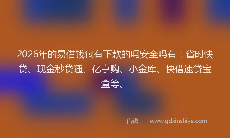2026年的易借钱包有下款的吗安全吗有：省时快贷、现金秒贷通、亿享购、小金库、快借速贷宝盒等。