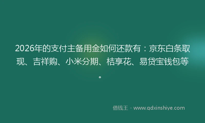 2026年的支付主备用金如何还款有：京东白条取现、吉祥购、小米分期、桔享花、易贷宝钱包等。