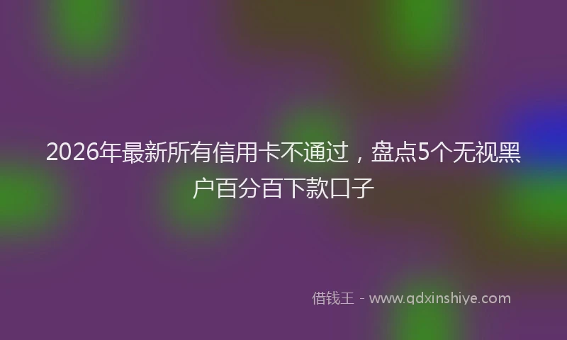 2026年最新所有信用卡不通过，盘点5个无视黑户百分百下款口子