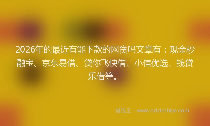 2026年的最近有能下款的网贷吗文章有：现金秒融宝、京东易借、贷你飞快借、小信优选、钱贷乐借等。