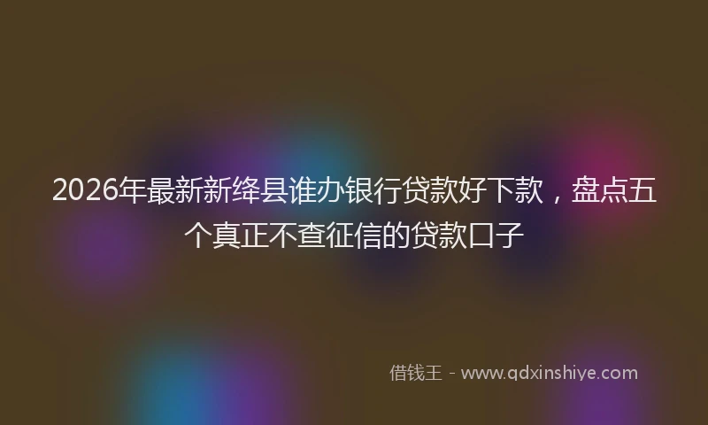 2026年最新新绛县谁办银行贷款好下款，盘点五个真正不查征信的贷款口子