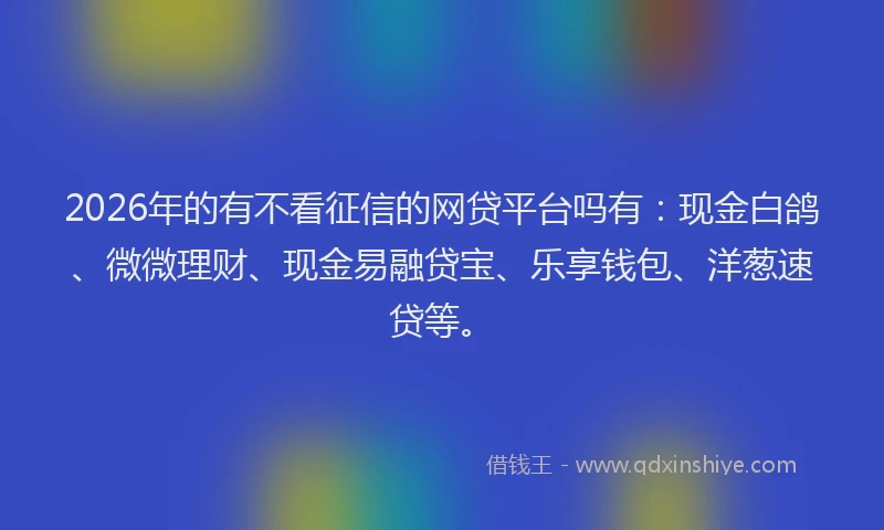 2026年的有不看征信的网贷平台吗有：现金白鸽、微微理财、现金易融贷宝、乐享钱包、洋葱速贷等。