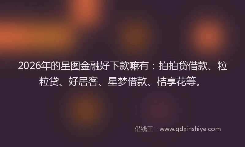 2026年的星图金融好下款嘛有：拍拍贷借款、粒粒贷、好居客、星梦借款、桔享花等。