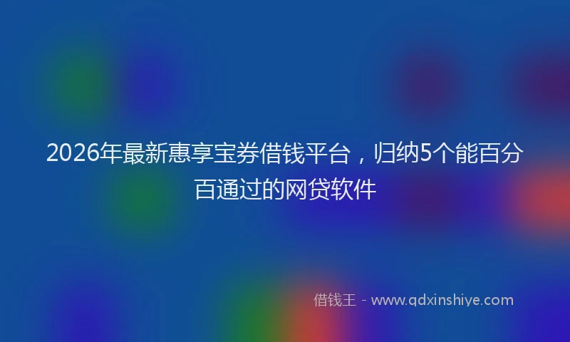 2026年最新惠享宝券借钱平台，归纳5个能百分百通过的网贷软件