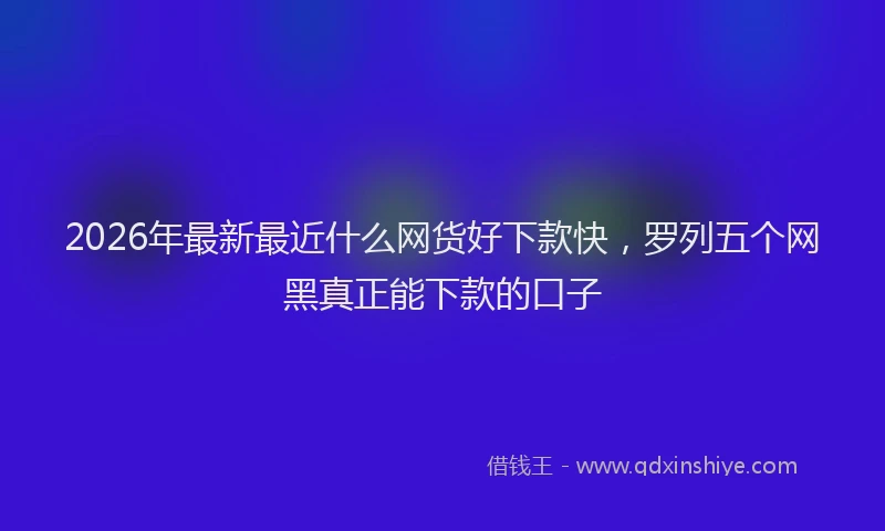 2026年最新最近什么网货好下款快，罗列五个网黑真正能下款的口子