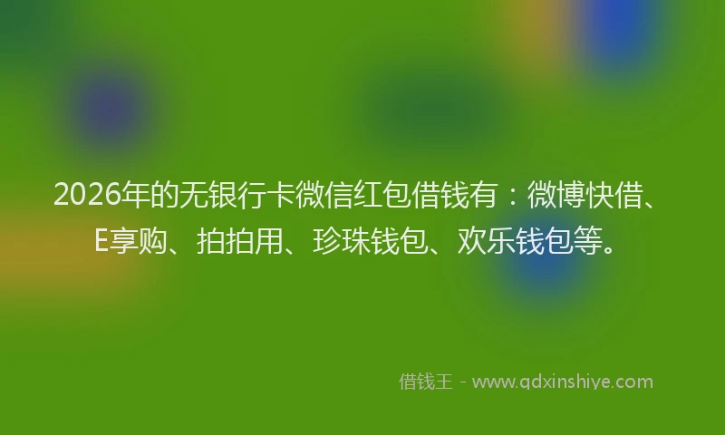 2026年的无银行卡微信红包借钱有：微博快借、E享购、拍拍用、珍珠钱包、欢乐钱包等。