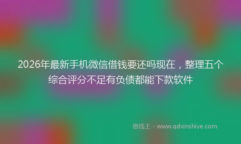 2026年最新手机微信借钱要还吗现在，整理五个综合评分不足有负债都能下款软件