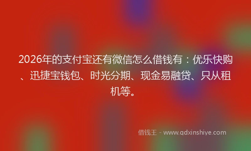 2026年的支付宝还有微信怎么借钱有：优乐快购、迅捷宝钱包、时光分期、现金易融贷、只从租机等。